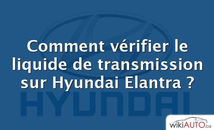 Comment vérifier le liquide de transmission sur Hyundai Elantra ?