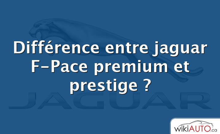 Différence entre jaguar F-Pace premium et prestige ?