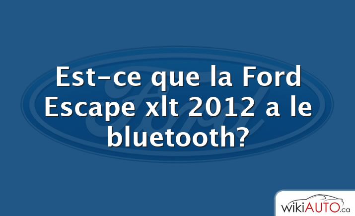Est-ce que la Ford Escape xlt 2012 a le bluetooth?