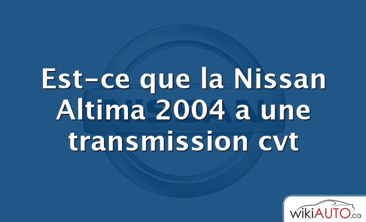 Est-ce que la Nissan Altima 2004 a une transmission cvt