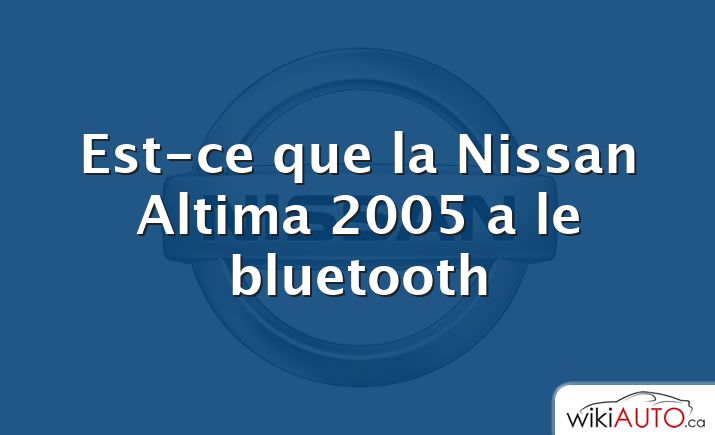 Est-ce que la Nissan Altima 2005 a le bluetooth