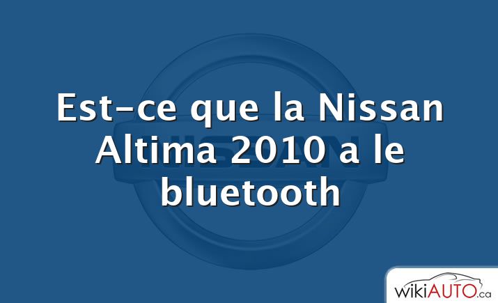 Est-ce que la Nissan Altima 2010 a le bluetooth