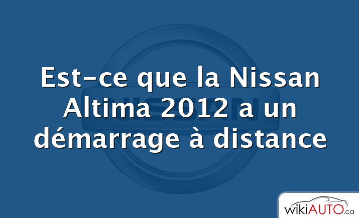 Est-ce que la Nissan Altima 2012 a un démarrage à distance
