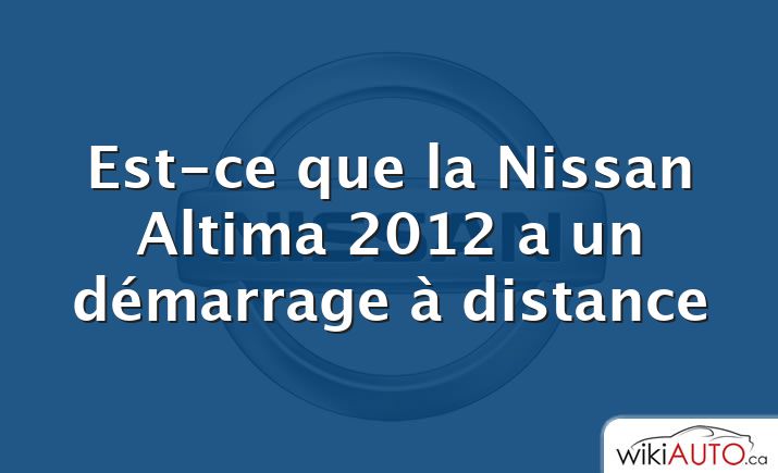 Est-ce que la Nissan Altima 2012 a un démarrage à distance