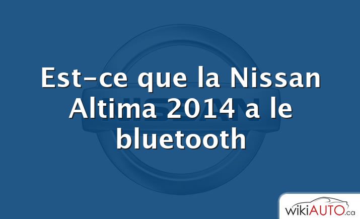 Est-ce que la Nissan Altima 2014 a le bluetooth