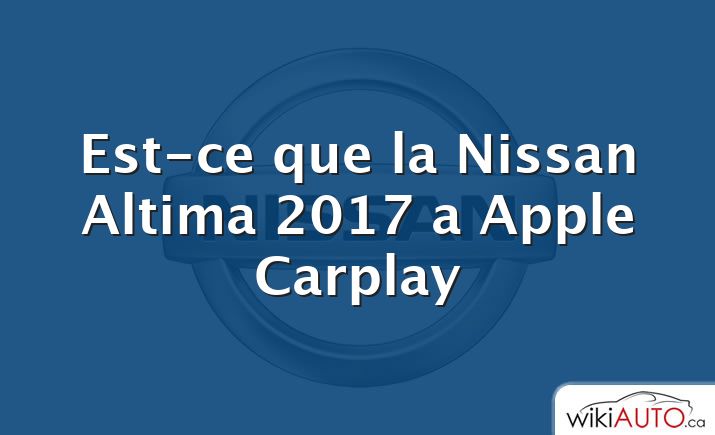 Est-ce que la Nissan Altima 2017 a Apple Carplay