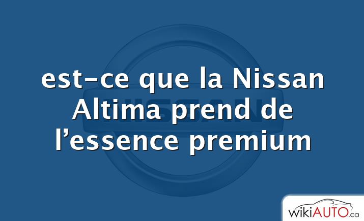 est-ce que la Nissan Altima prend de l’essence premium