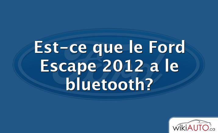 Est-ce que le Ford Escape 2012 a le bluetooth?