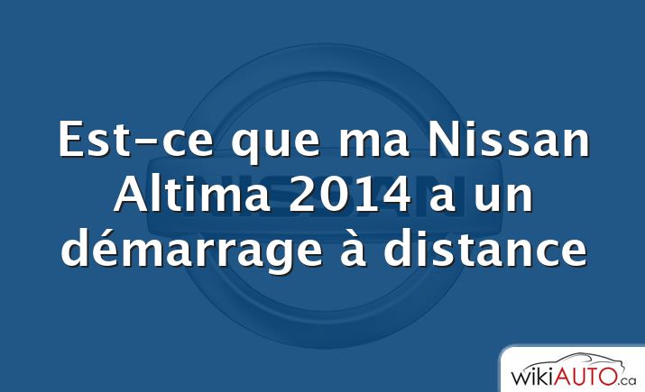 Est-ce que ma Nissan Altima 2014 a un démarrage à distance