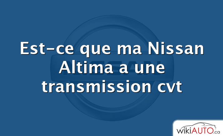 Est-ce que ma Nissan Altima a une transmission cvt