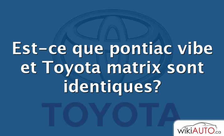 Est-ce que pontiac vibe et Toyota matrix sont identiques?