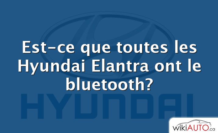 Est-ce que toutes les Hyundai Elantra ont le bluetooth?