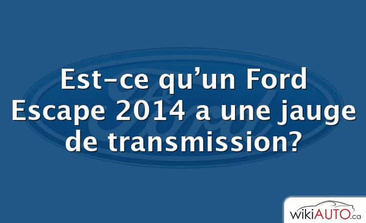 Est-ce qu’un Ford Escape 2014 a une jauge de transmission?