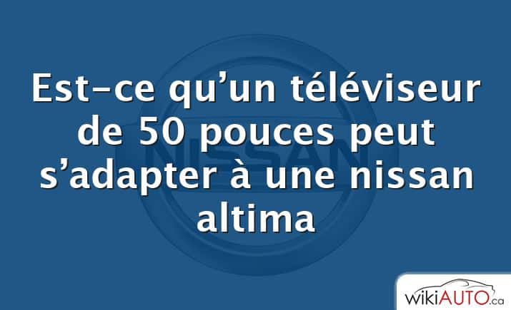 Est-ce qu’un téléviseur de 50 pouces peut s’adapter à une nissan altima