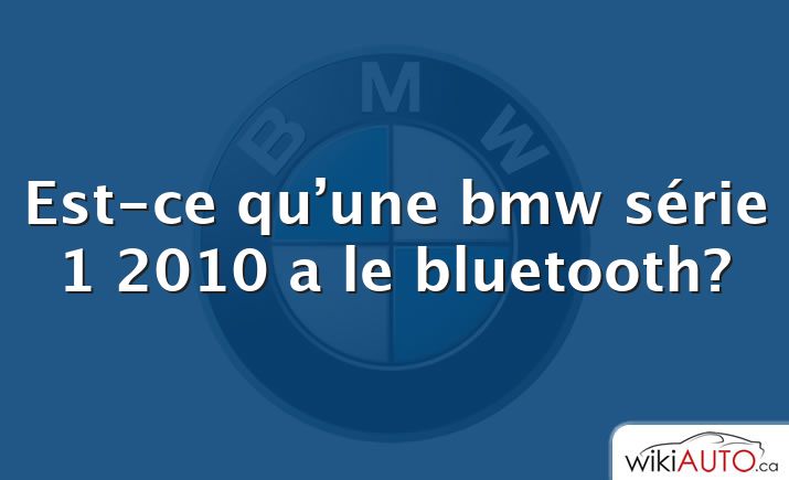 Est-ce qu’une bmw série 1 2010 a le bluetooth?