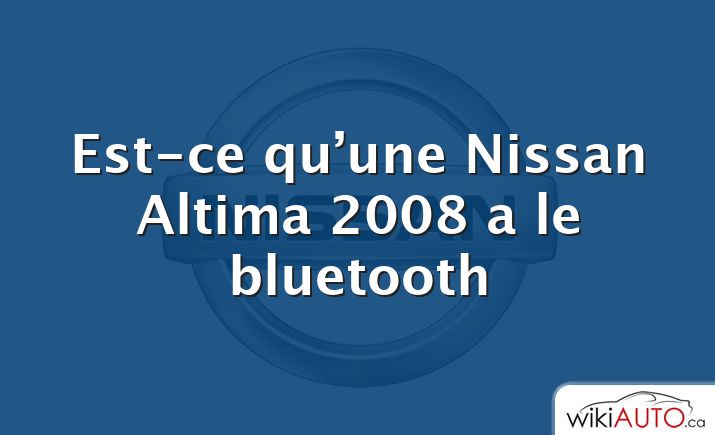 Est-ce qu’une Nissan Altima 2008 a le bluetooth