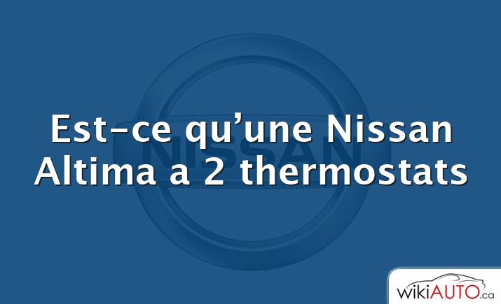 Est-ce qu’une Nissan Altima a 2 thermostats