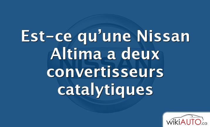 Est-ce qu’une Nissan Altima a deux convertisseurs catalytiques