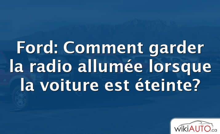 Ford: Comment garder la radio allumée lorsque la voiture est éteinte?