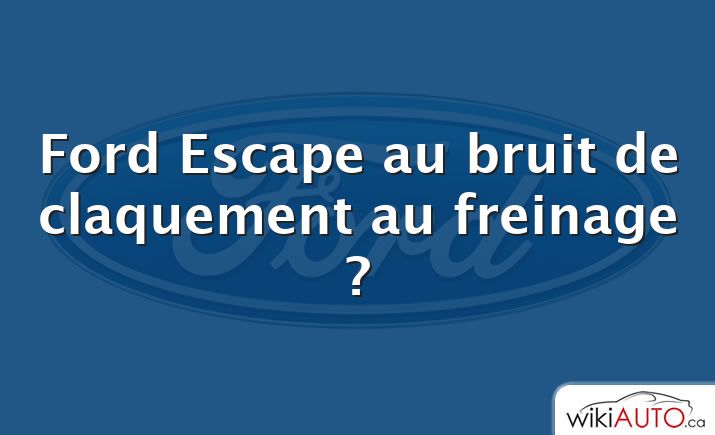 Ford Escape au bruit de claquement au freinage ?