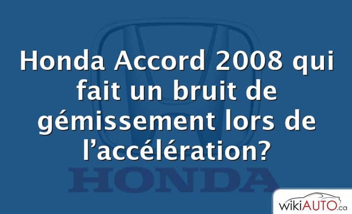 Honda Accord 2008 qui fait un bruit de gémissement lors de l’accélération?