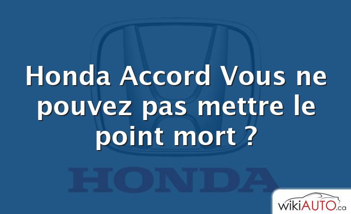 Honda Accord Vous ne pouvez pas mettre le point mort ?