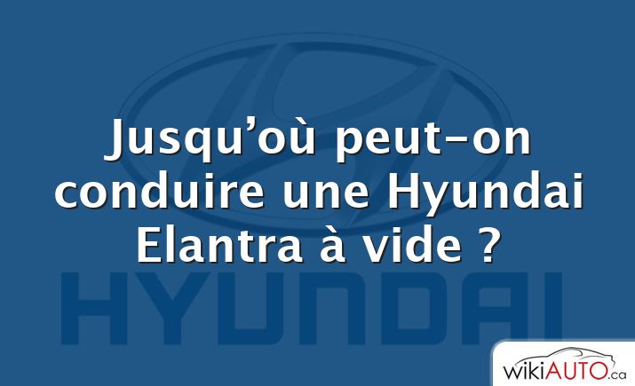 Jusqu’où peut-on conduire une Hyundai Elantra à vide ?