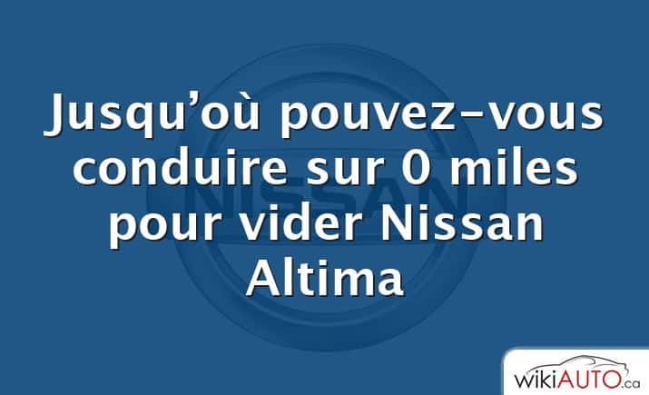 Jusqu’où pouvez-vous conduire sur 0 miles pour vider Nissan Altima