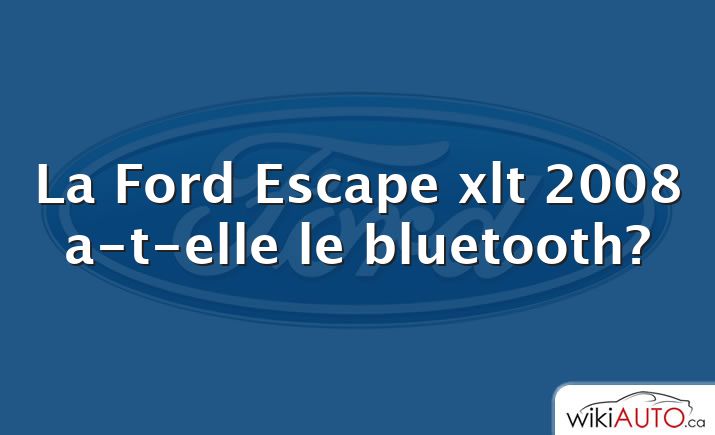 La Ford Escape xlt 2008 a-t-elle le bluetooth?