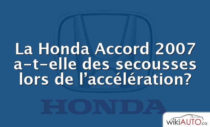 La Honda Accord 2007 a-t-elle des secousses lors de l’accélération?