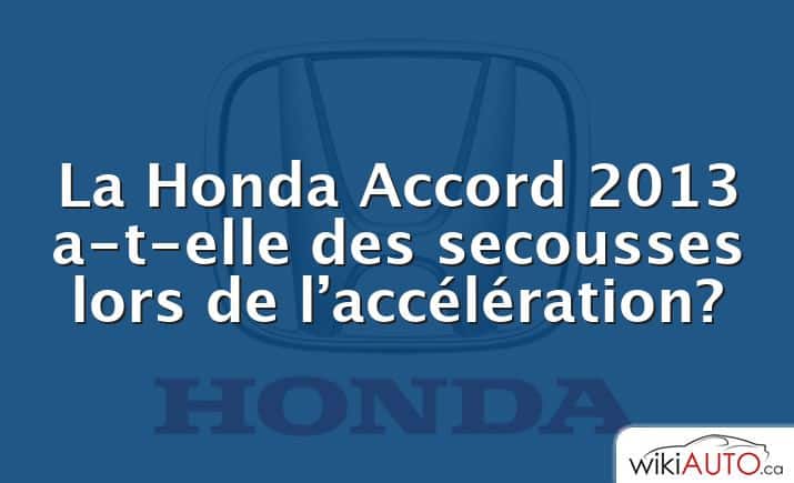 La Honda Accord 2013 a-t-elle des secousses lors de l’accélération?