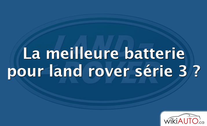 La meilleure batterie pour land rover série 3 ?