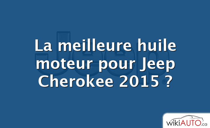 La meilleure huile moteur pour Jeep Cherokee 2015 ?