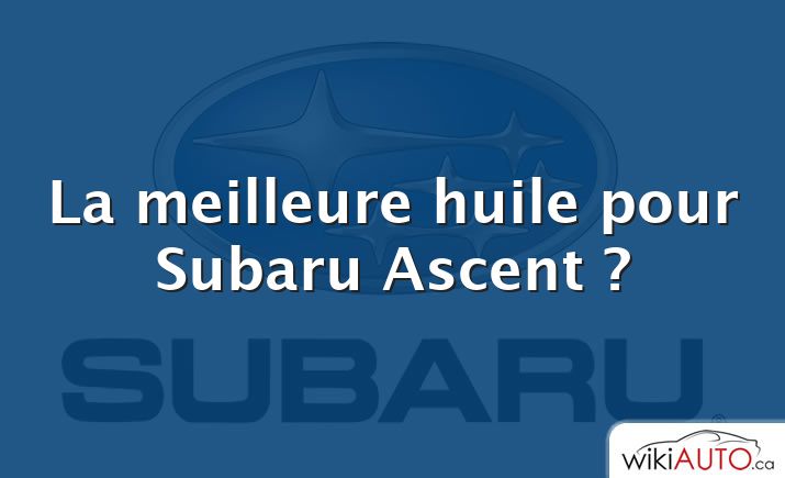 La meilleure huile pour Subaru Ascent ?