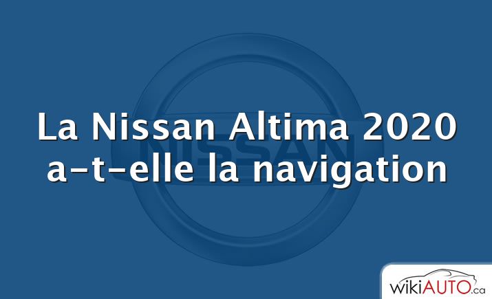 La Nissan Altima 2020 a-t-elle la navigation