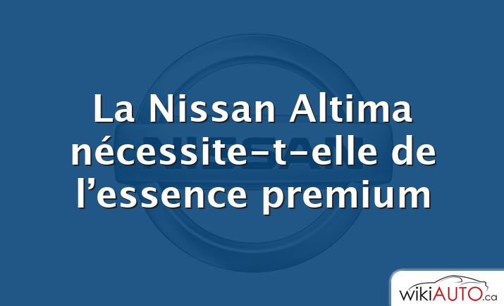 La Nissan Altima nécessite-t-elle de l’essence premium