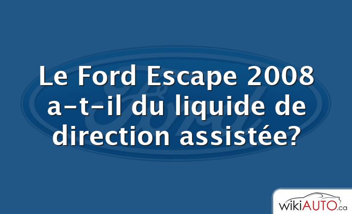 Le Ford Escape 2008 a-t-il du liquide de direction assistée?