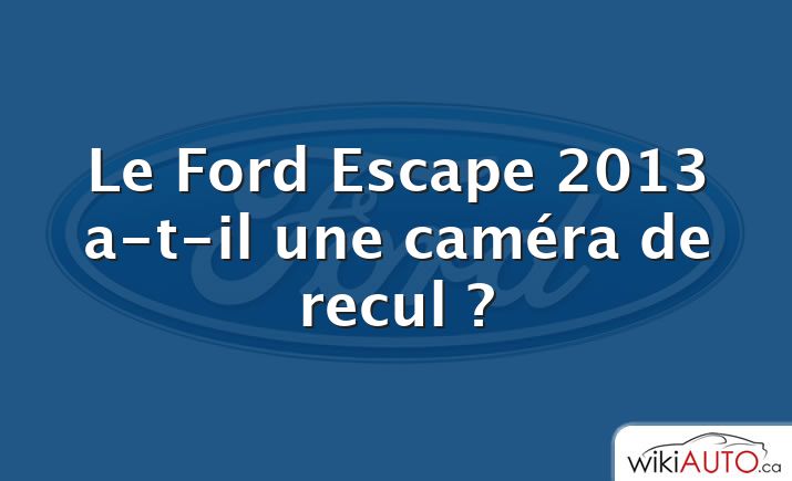 Le Ford Escape 2013 a-t-il une caméra de recul ?