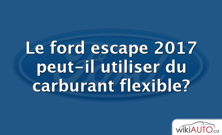 Le ford escape 2017 peut-il utiliser du carburant flexible?
