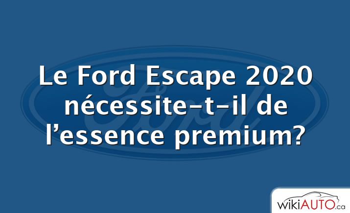 Le Ford Escape 2020 nécessite-t-il de l’essence premium?