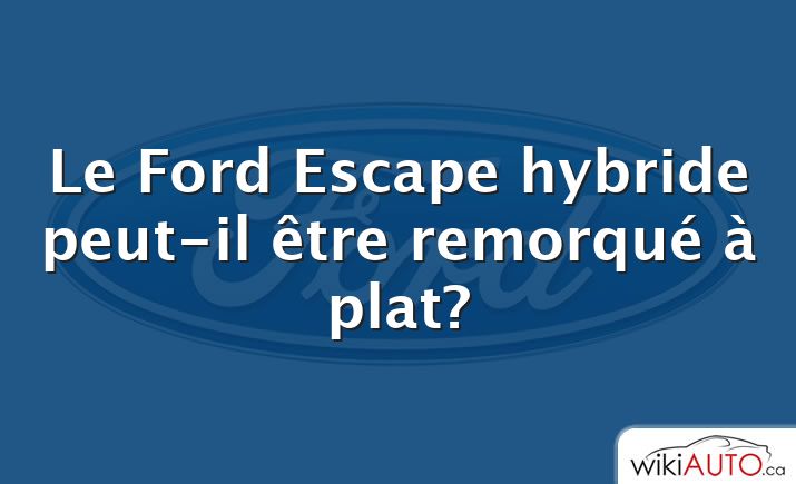 Le Ford Escape hybride peut-il être remorqué à plat?