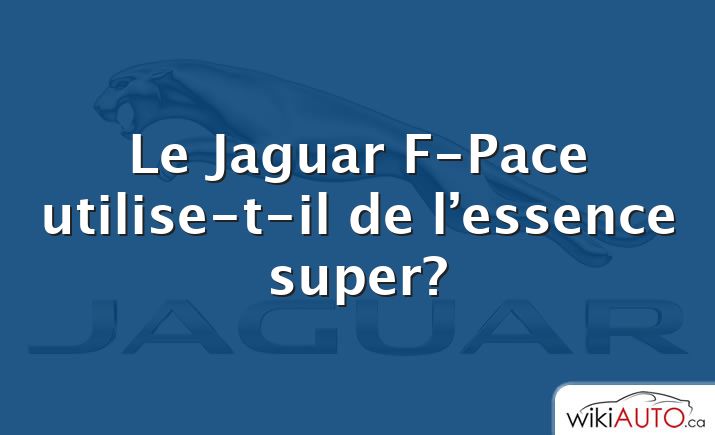 Le Jaguar F-Pace utilise-t-il de l’essence super?