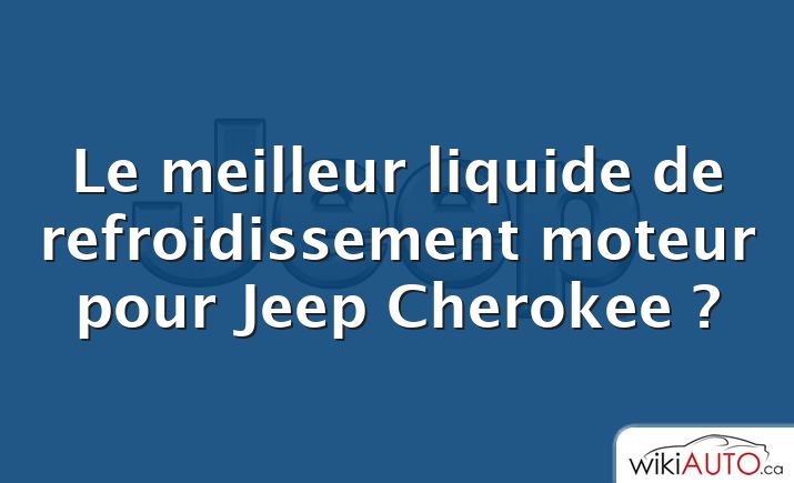 Le meilleur liquide de refroidissement moteur pour Jeep Cherokee ?