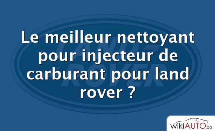 Le meilleur nettoyant pour injecteur de carburant pour land rover ?