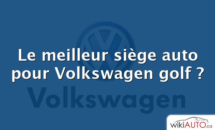 Le meilleur siège auto pour Volkswagen golf ?