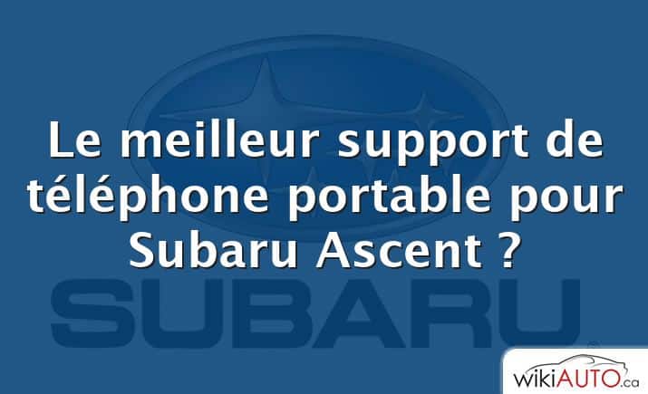 Le meilleur support de téléphone portable pour Subaru Ascent ?