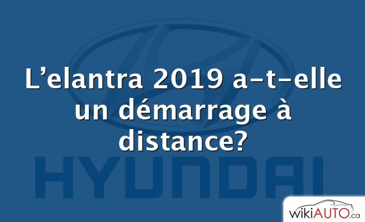 L’elantra 2019 a-t-elle un démarrage à distance?