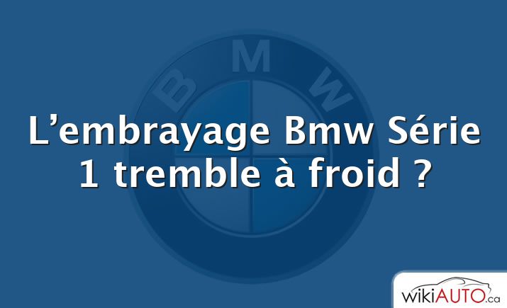 L’embrayage Bmw Série 1 tremble à froid ?