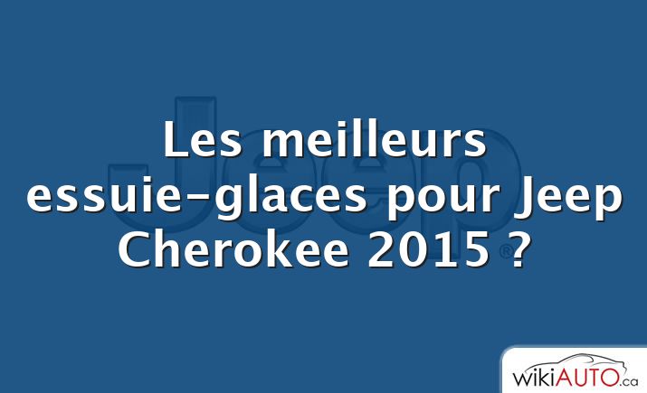 Les meilleurs essuie-glaces pour Jeep Cherokee 2015 ?