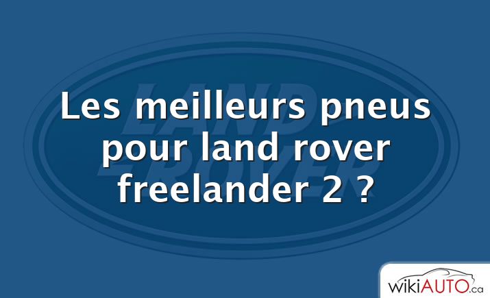 Les meilleurs pneus pour land rover freelander 2 ?